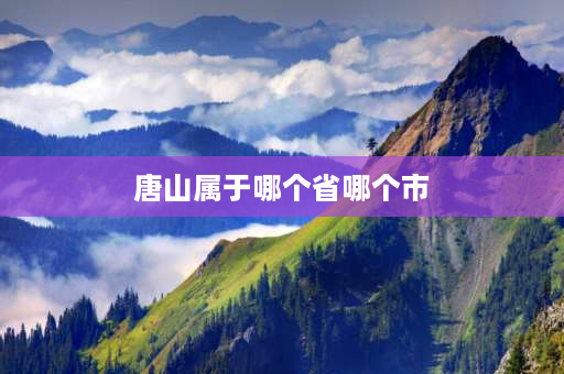 唐山属于哪个省哪个市 唐山市优缺点？