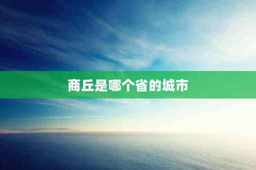 商丘是哪个省的城市 位于河南商丘正南方向都是哪些地区？