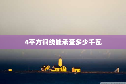 4平方铜线能承受多少千瓦 4平方的铜线100可承受多少千瓦？