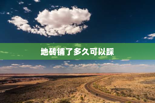 地砖铺了多久可以踩 地砖铺完多久可以踩？