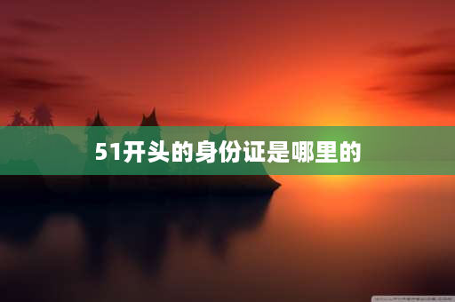 51开头的身份证是哪里的 身份证开头是50、51、60、61分别代表的是哪些地方？