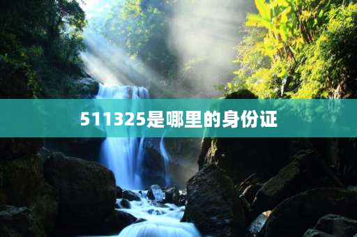 511325是哪里的身份证 四川身份证开头的几位数字是几？