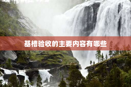 基槽验收的主要内容有哪些 基槽验收和基础验收什么区别？