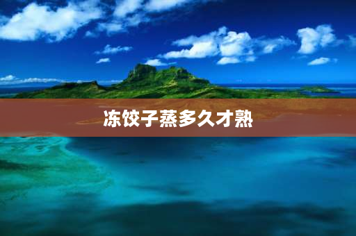 冻饺子蒸多久才熟 冻饺子蒸饺蒸多长时间？