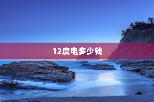 12度电多少钱 三室一厅一天12度电费？