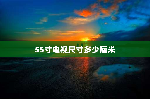 55寸电视尺寸多少厘米 55寸的电视长、宽分别是多少厘米？