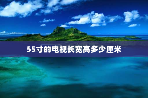 55寸的电视长宽高多少厘米 55寸的电视多长？