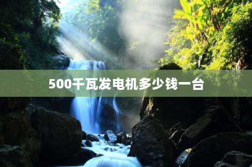 500千瓦发电机多少钱一台 500kw发电机组一般多少钱？