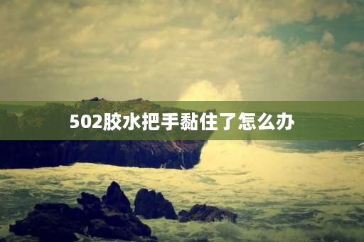 502胶水把手黏住了怎么办 502粘在手上了怎么办？