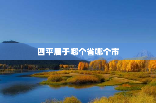 四平属于哪个省哪个市 东北四平是不是山区？