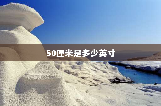 50厘米是多少英寸 50英寸和50寸区别？