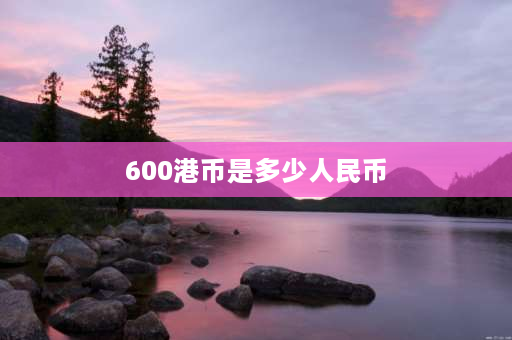 600港币是多少人民币 55万港币是多少人民币？