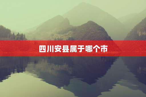 四川安县属于哪个市 耒安县是那个省的？