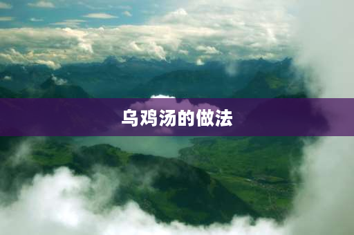 乌鸡汤的做法 炖乌鸡汤的家常做法？