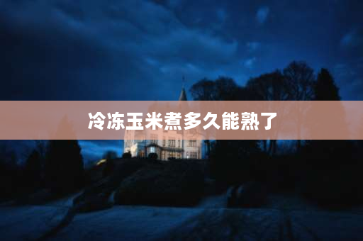 冷冻玉米煮多久能熟了 冷冻玉米煮多长时间？