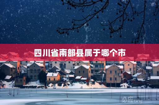 四川省南部县属于哪个市 四川南部县？