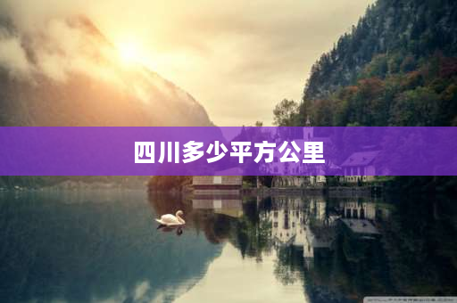 四川多少平方公里 成都面积多少平方公里？