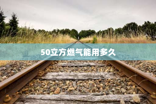 50立方燃气能用多久 50方燃气家用能用多长时间？