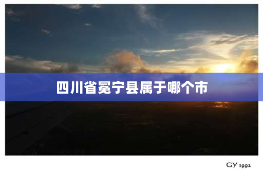 四川省冕宁县属于哪个市 四川一二三类地区划分？