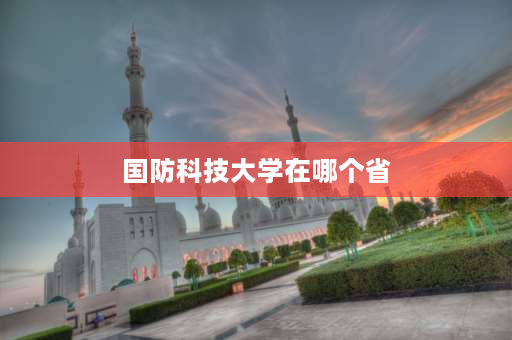 国防科技大学在哪个省 国防科技大学有多大？