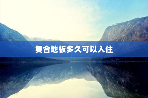 复合地板多久可以入住 E0级复合地板能直接入住吗？