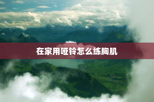 在家用哑铃怎么练胸肌 再家里靠一堆哑铃能练胸吗？