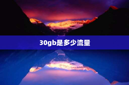 30gb是多少流量 30g是多少流量能用多久？