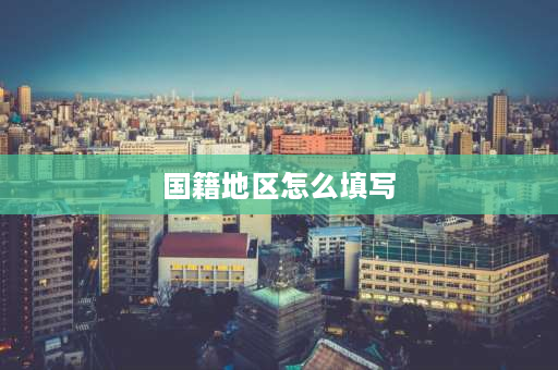 国籍地区怎么填写 国籍地区怎么填？