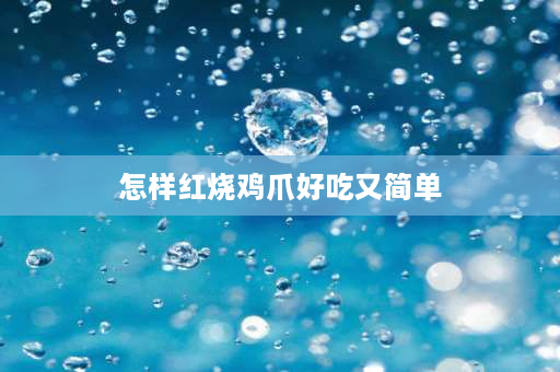 怎样红烧鸡爪好吃又简单 怎样红烧鸡爪不破皮又好吃？