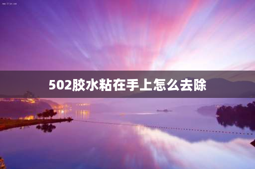 502胶水粘在手上怎么去除 手里沾有502胶水怎么清洗干净？