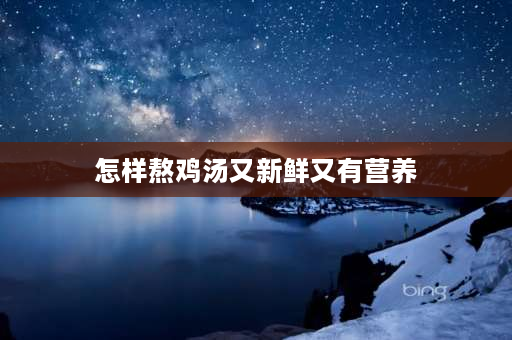 怎样熬鸡汤又新鲜又有营养 煲鸡汤放什么材料一起好喝？