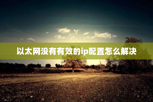 以太网没有有效的ip配置怎么解决 以太网没有有效的ip地配置怎么解决？