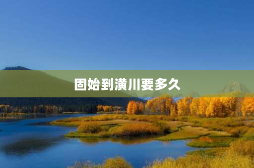 固始到潢川要多久 潢川到固始多长时间，潢川到固始有多远，多少公里数？