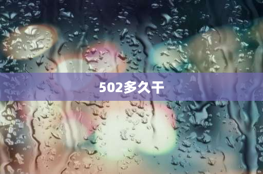 502多久干 502用一次后就干了，怎么保存？