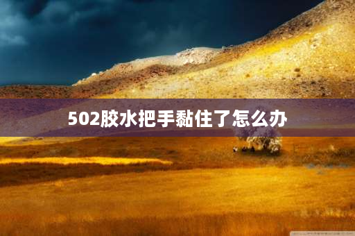 502胶水把手黏住了怎么办 502胶水把手黏住了该怎么办？