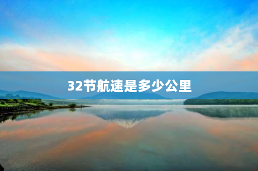 32节航速是多少公里 驱逐舰航速是多少公里？