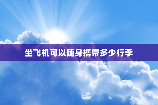 坐飞机可以随身携带多少行李 飞机自带行李最新规定？