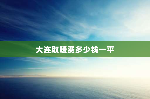 大连取暖费多少钱一平 大连市供暖标准？