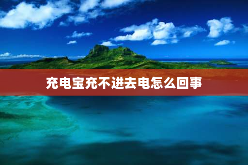 充电宝充不进去电怎么回事 充电宝冲不进去电是怎么回事？