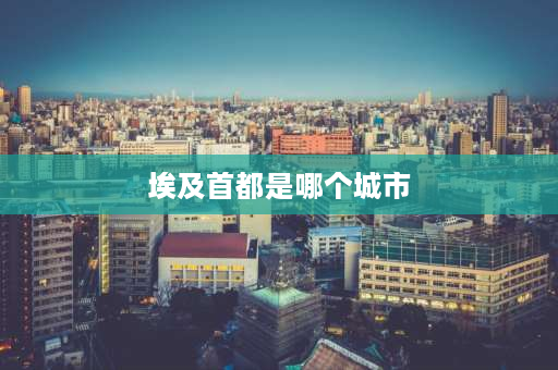 埃及首都是哪个城市 埃及迁都哪个城市？