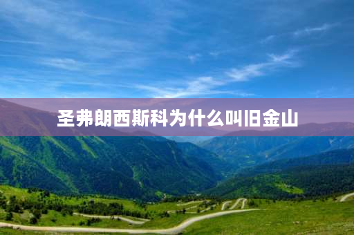 圣弗朗西斯科为什么叫旧金山 “旧金山”这个名字什么得来的？