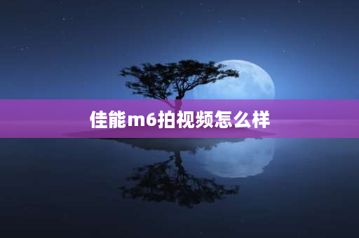 佳能m6拍视频怎么样 佳能m6可以直播吗？