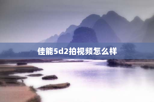 佳能5d2拍视频怎么样 佳能5d2和佳能750d哪个拍视频好？