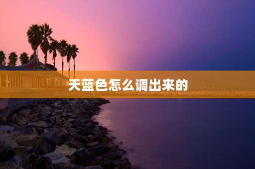 天蓝色怎么调出来的 浅蓝色是怎么调出来的？