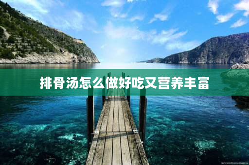 排骨汤怎么做好吃又营养丰富 排骨汤怎么做好吃又有营养？