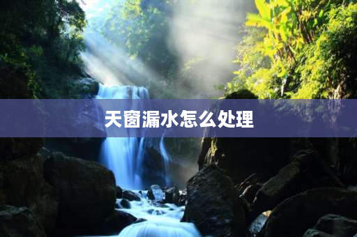 天窗漏水怎么处理 天窗漏水怎么解决？