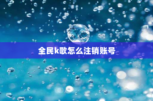 全民k歌怎么注销账号 全民k歌账号怎么彻底注销？