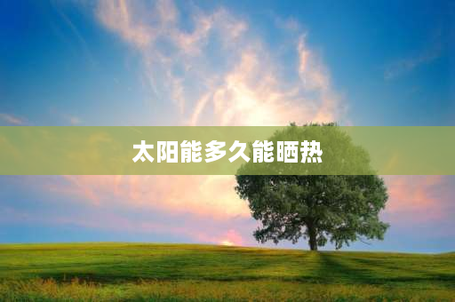 太阳能多久能晒热 太阳能冻了需要加热多长时间解冻？