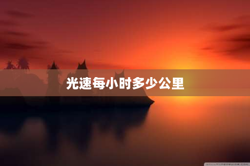 光速每小时多少公里 光速是每秒多少米？