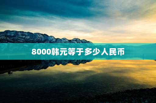 8000韩元等于多少人民币 1元钱的人民币可以换多少韩币？